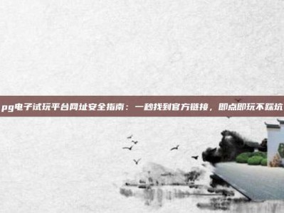 pg电子试玩平台网址安全指南：一秒找到官方链接，即点即玩不踩坑