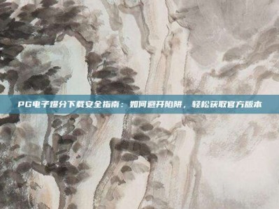 PG电子爆分下载安全指南：如何避开陷阱，轻松获取官方版本