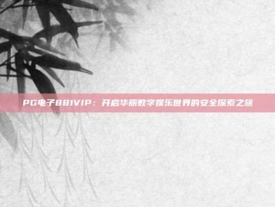 PG电子881VIP：开启华丽数字娱乐世界的安全探索之旅