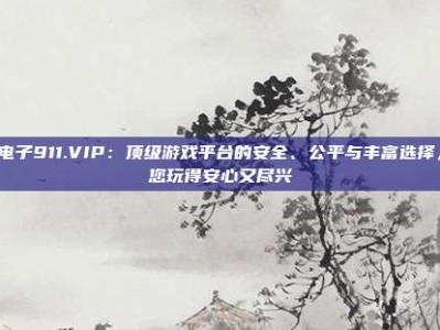 PG电子911.VIP：顶级游戏平台的安全、公平与丰富选择，让您玩得安心又尽兴