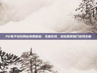 PG电子试玩网站免费体验：无需花钱，轻松探索热门游戏乐趣