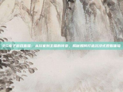 PG电子游戏直播：从玩家到主播的转变，揭秘如何打造沉浸式观看体验