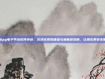 揭秘pg电子平台软件特色：沉浸式视觉体验与独家游戏库，让娱乐更安全便捷