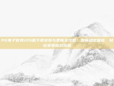 PG电子官网iOS版下载安装与更新全攻略：流畅稳定体验，轻松享受游戏乐趣