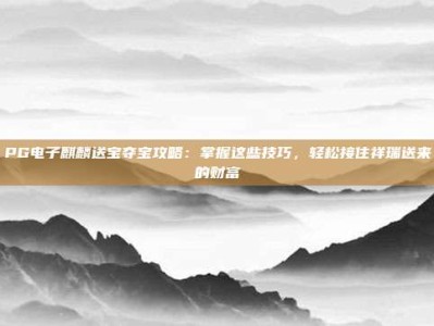 PG电子麒麟送宝夺宝攻略：掌握这些技巧，轻松接住祥瑞送来的财富