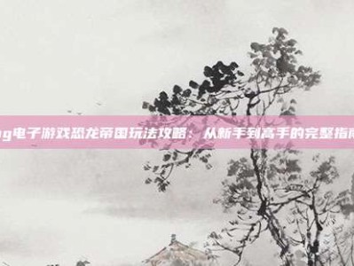 pg电子游戏恐龙帝国玩法攻略：从新手到高手的完整指南
