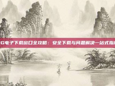 PG电子下载窗口全攻略：安全下载与问题解决一站式指南