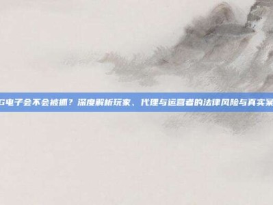 PG电子会不会被抓？深度解析玩家、代理与运营者的法律风险与真实案例
