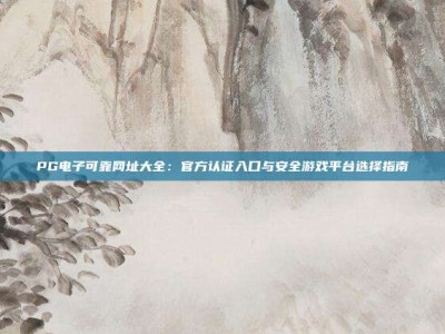 PG电子可靠网址大全：官方认证入口与安全游戏平台选择指南