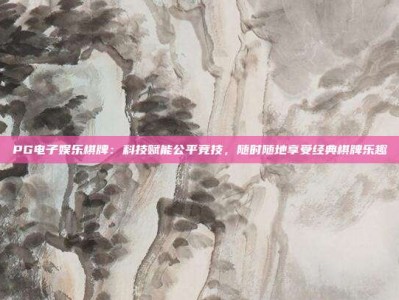 PG电子娱乐棋牌：科技赋能公平竞技，随时随地享受经典棋牌乐趣