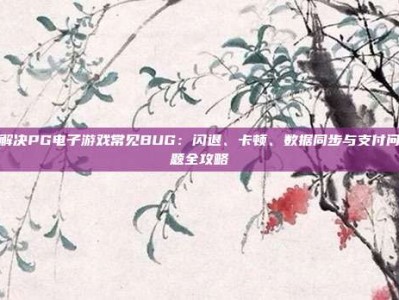 解决PG电子游戏常见BUG：闪退、卡顿、数据同步与支付问题全攻略