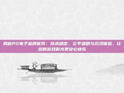 揭秘PG电子品牌优势：技术稳定、公平透明与沉浸体验，让您的游戏时光更安心快乐