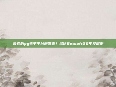 最老的pg电子平台是哪家？揭秘Betsoft20年发展史