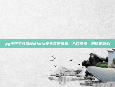 pg电子平台网址zlksio安全直连体验：入口流畅，玩得更放心