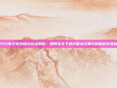 C7PG电子游戏核心玩法揭秘：如何安全下载并体验经典与创新的完美融合
