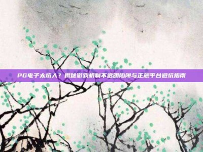 PG电子太坑人？揭秘游戏机制不透明陷阱与正规平台避坑指南