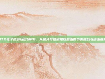 DTX电子鼓游玩巴赫PG：从象牙琴键到橡胶鼓面的节奏挑战与谱面解析