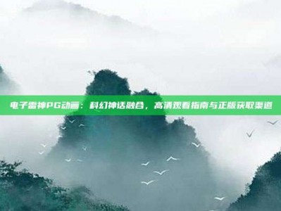电子雷神PG动画：科幻神话融合，高清观看指南与正版获取渠道
