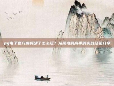 pg电子官方麻将胡了怎么玩？从菜鸟到高手的实战经验分享