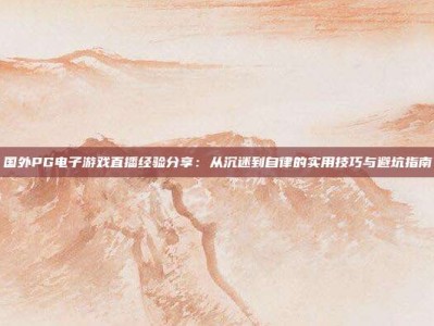 国外PG电子游戏直播经验分享：从沉迷到自律的实用技巧与避坑指南