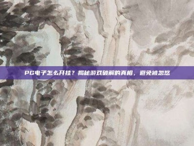 PG电子怎么开挂？揭秘游戏破解的真相，避免被忽悠
