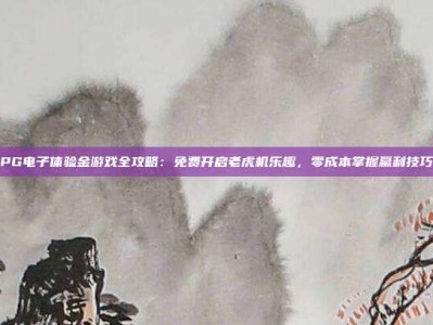 PG电子体验金游戏全攻略：免费开启老虎机乐趣，零成本掌握赢利技巧