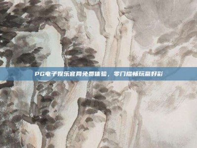 PG电子娱乐官网免费体验，零门槛畅玩赢好彩