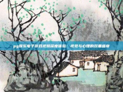 pg娱乐电子游戏视频深度体验：视觉与心理的双重盛宴