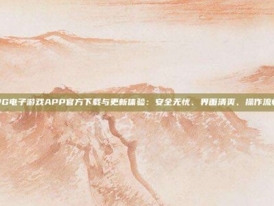 PG电子游戏APP官方下载与更新体验：安全无忧、界面清爽、操作流畅