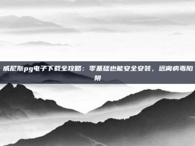 威尼斯pg电子下载全攻略：零基础也能安全安装，远离病毒陷阱