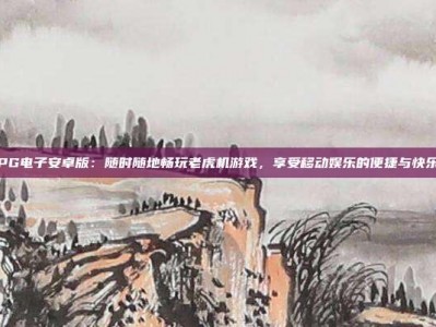 PG电子安卓版：随时随地畅玩老虎机游戏，享受移动娱乐的便捷与快乐
