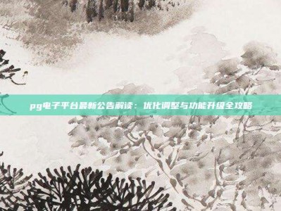 pg电子平台最新公告解读：优化调整与功能升级全攻略
