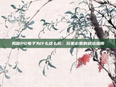 揭秘PG电子为什么这么坑：玩家必看的避坑指南