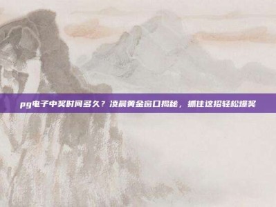 pg电子中奖时间多久？凌晨黄金窗口揭秘，抓住这招轻松爆奖