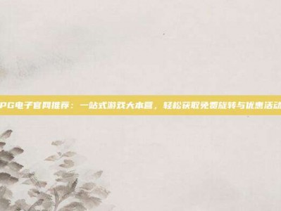 PG电子官网推荐：一站式游戏大本营，轻松获取免费旋转与优惠活动