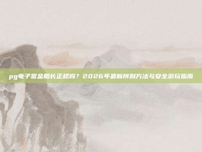 pg电子赏金船长正规吗？2026年最新辨别方法与安全游玩指南
