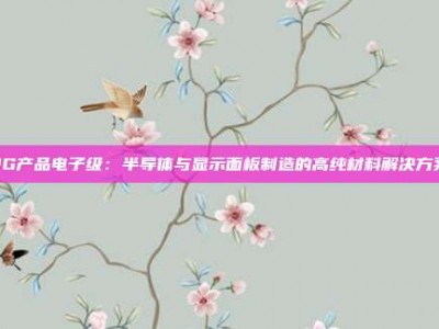 PG产品电子级：半导体与显示面板制造的高纯材料解决方案