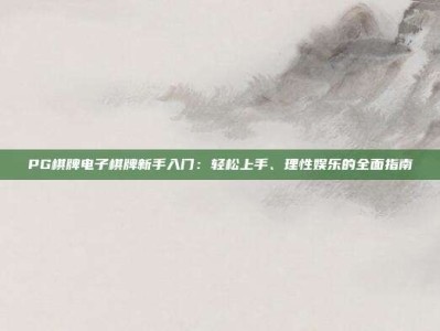 PG棋牌电子棋牌新手入门：轻松上手、理性娱乐的全面指南
