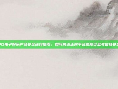 PG电子娱乐产品安全选择指南：如何挑选正规平台保障资金与信息安全