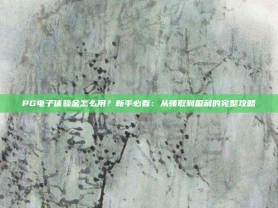 PG电子体验金怎么用？新手必看：从领取到盈利的完整攻略