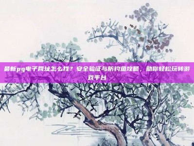 最新pg电子网址怎么找？安全验证与防钓鱼攻略，助你轻松玩转游戏平台