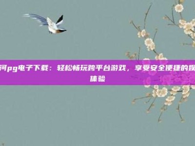 银河pg电子下载：轻松畅玩跨平台游戏，享受安全便捷的娱乐体验