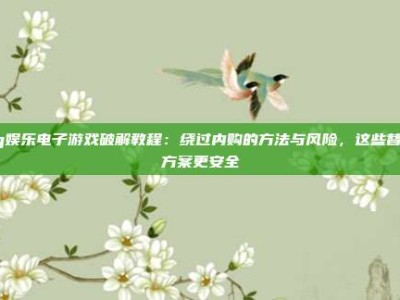 pg娱乐电子游戏破解教程：绕过内购的方法与风险，这些替代方案更安全