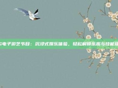 PG电子游艺节目：沉浸式娱乐体验，轻松解锁乐趣与技能提升