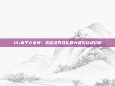 PG电子夺宝城：掌握技巧轻松赢大奖的终极指南