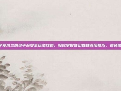 PG电子爱尔兰精灵平台安全玩法攻略：轻松掌握奇幻森林冒险技巧，避免游戏陷阱