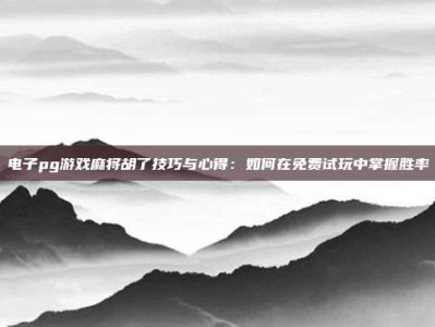 电子pg游戏麻将胡了技巧与心得：如何在免费试玩中掌握胜率