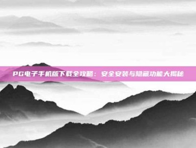 PG电子手机版下载全攻略：安全安装与隐藏功能大揭秘