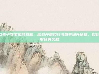 PG电子夺宝视频攻略：高效开箱技巧与概率提升秘籍，轻松获取稀有奖励