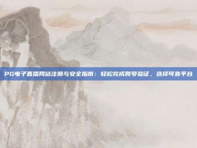PG电子直播网站注册与安全指南：轻松完成账号验证，选择可靠平台